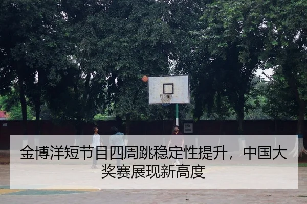 金博洋短节目四周跳稳定性提升，中国大奖赛展现新高度